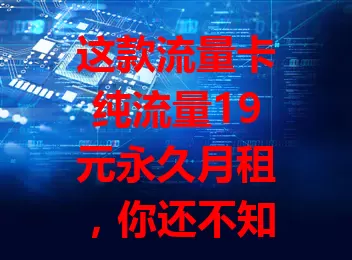 这款流量卡纯流量19元永久月租，你还不知道？