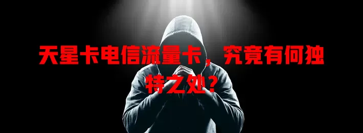 天星卡电信流量卡，究竟有何独特之处？