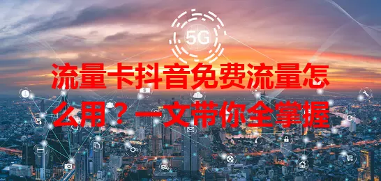 流量卡抖音免费流量怎么用？一文带你全掌握