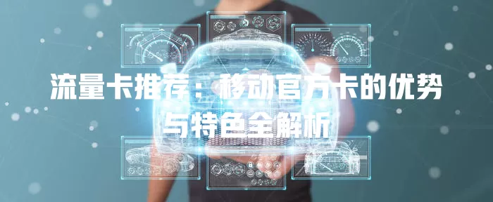 流量卡推荐：移动官方卡的优势与特色全解析
