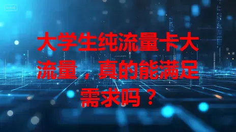 大学生纯流量卡大流量，真的能满足需求吗？