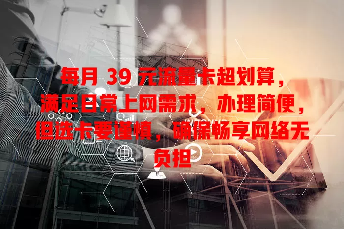 每月 39 元流量卡超划算，满足日常上网需求，办理简便，但选卡要谨慎，确保畅享网络无负担