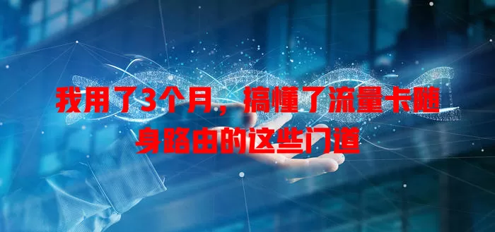 我用了3个月，搞懂了流量卡随身路由的这些门道