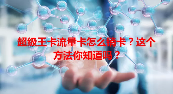 超级王卡流量卡怎么销卡？这个方法你知道吗？