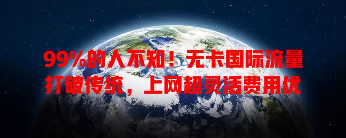 99%的人不知！无卡国际流量打破传统，上网超灵活费用优