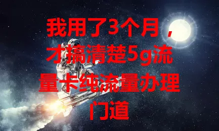 我用了3个月，才搞清楚5g流量卡纯流量办理门道