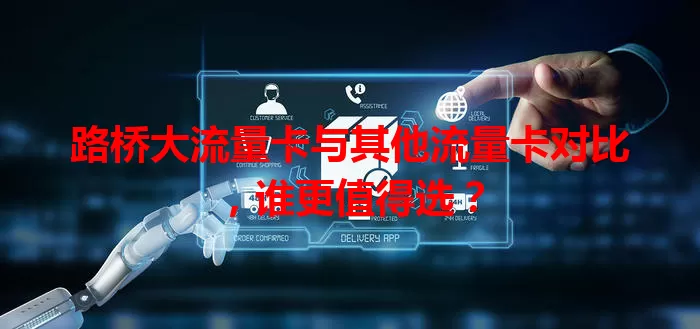 路桥大流量卡与其他流量卡对比，谁更值得选？