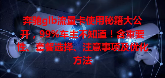 奔驰glb流量卡使用秘籍大公开，99%车主不知道！含重要性、套餐选择、注意事项及优化方法