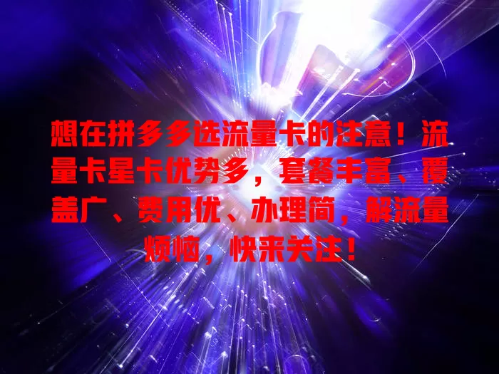 想在拼多多选流量卡的注意！流量卡星卡优势多，套餐丰富、覆盖广、费用优、办理简，解流量烦恼，快来关注！