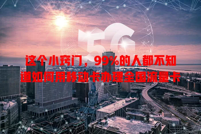 这个小窍门，99%的人都不知道如何用移动卡办理全国流量卡