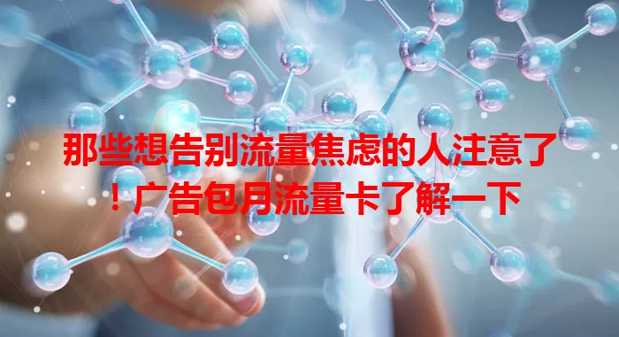 那些想告别流量焦虑的人注意了！广告包月流量卡了解一下
