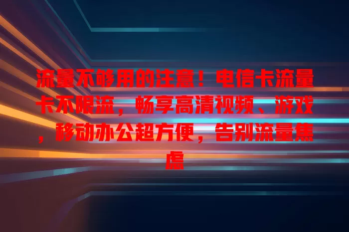 流量不够用的注意！电信卡流量卡不限流，畅享高清视频、游戏，移动办公超方便，告别流量焦虑