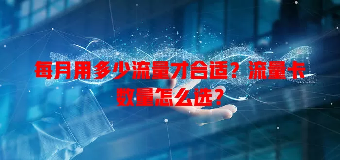 每月用多少流量才合适？流量卡数量怎么选？