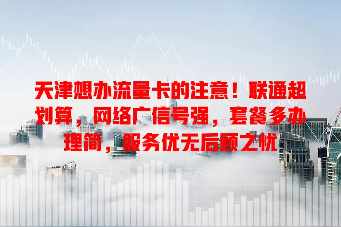天津想办流量卡的注意！联通超划算，网络广信号强，套餐多办理简，服务优无后顾之忧