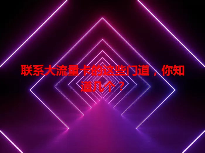 联系大流量卡的这些门道，你知道几个？