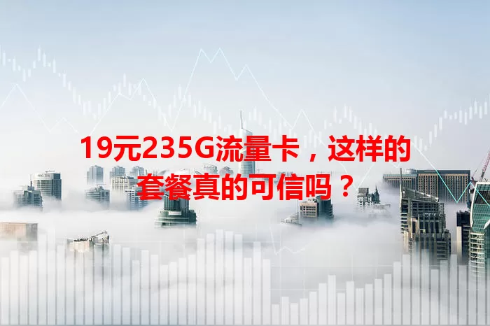 19元235G流量卡，这样的套餐真的可信吗？