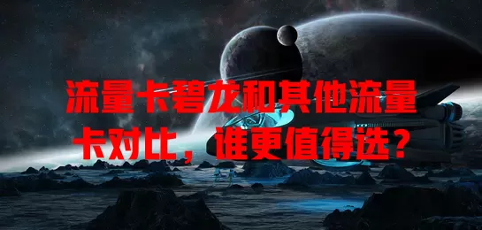 流量卡碧龙和其他流量卡对比，谁更值得选？
