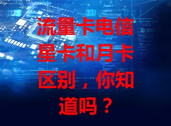 流量卡电信星卡和月卡区别，你知道吗？