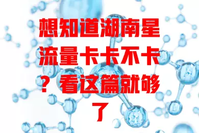 想知道湖南星流量卡卡不卡？看这篇就够了