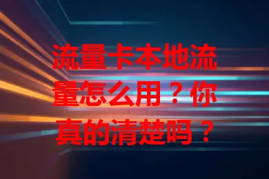 流量卡本地流量怎么用？你真的清楚吗？