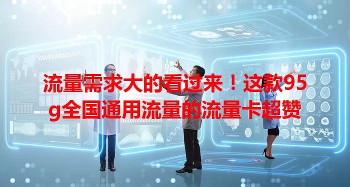 流量需求大的看过来！这款95g全国通用流量的流量卡超赞