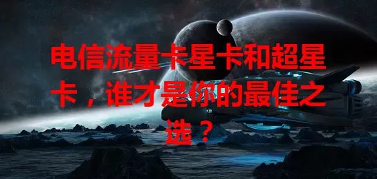 电信流量卡星卡和超星卡，谁才是你的最佳之选？