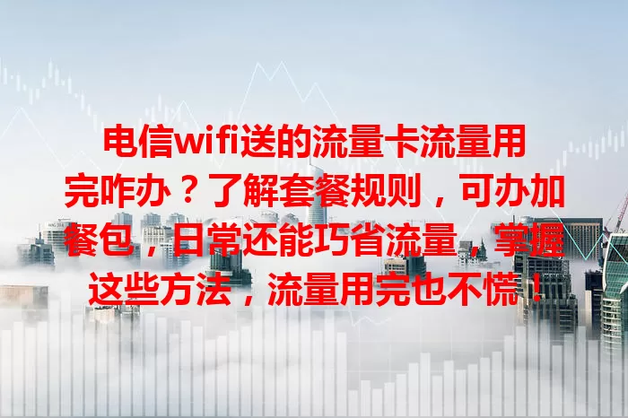 电信wifi送的流量卡流量用完咋办？了解套餐规则，可办加餐包，日常还能巧省流量，掌握这些方法，流量用完也不慌！