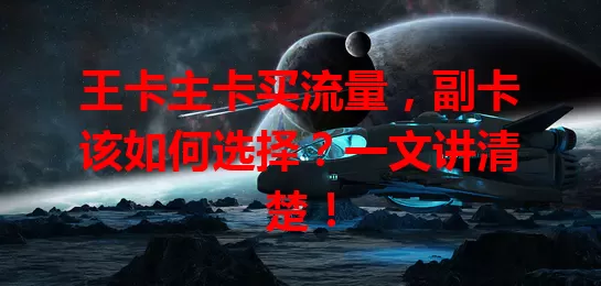 王卡主卡买流量，副卡该如何选择？一文讲清楚！