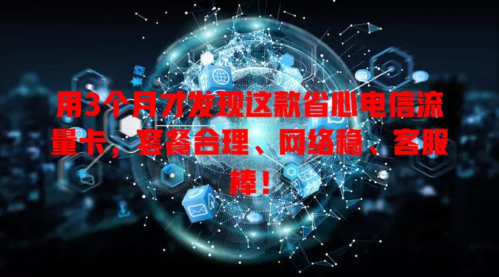 用3个月才发现这款省心电信流量卡，套餐合理、网络稳、客服棒！