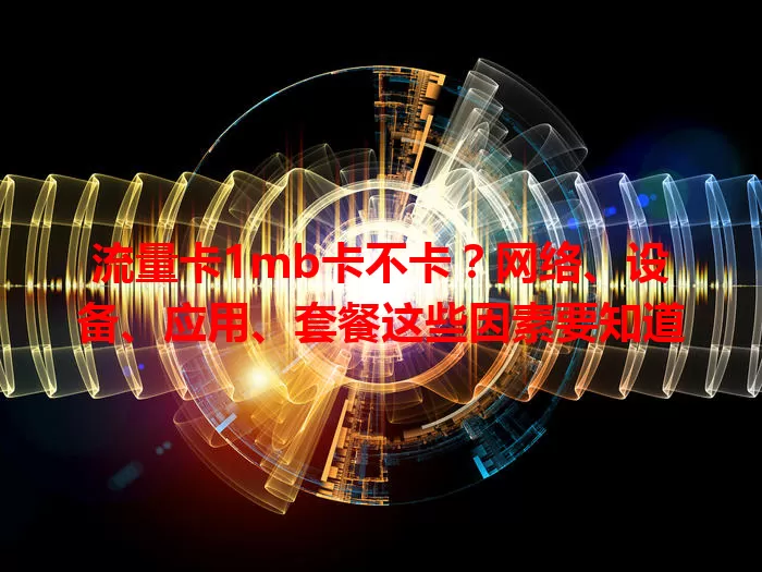 流量卡1mb卡不卡？网络、设备、应用、套餐这些因素要知道
