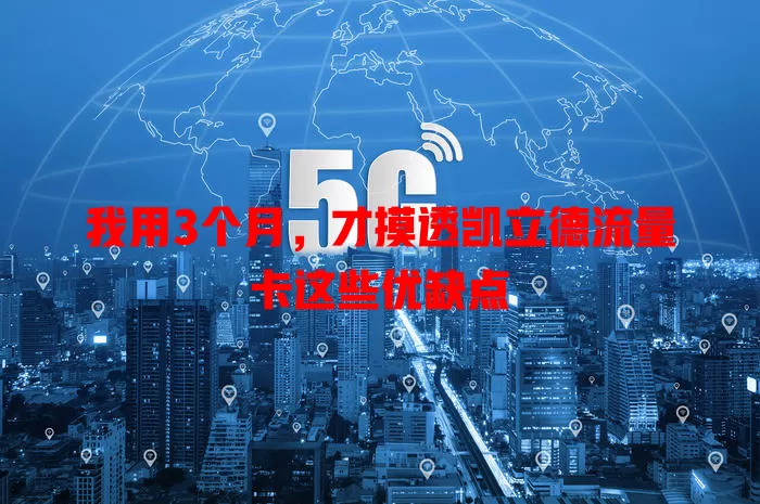 我用3个月，才摸透凯立德流量卡这些优缺点