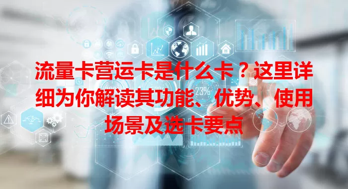 流量卡营运卡是什么卡？这里详细为你解读其功能、优势、使用场景及选卡要点