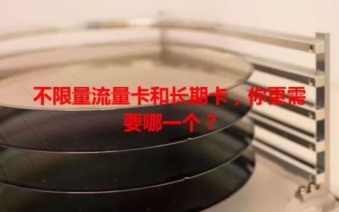 不限量流量卡和长期卡，你更需要哪一个？