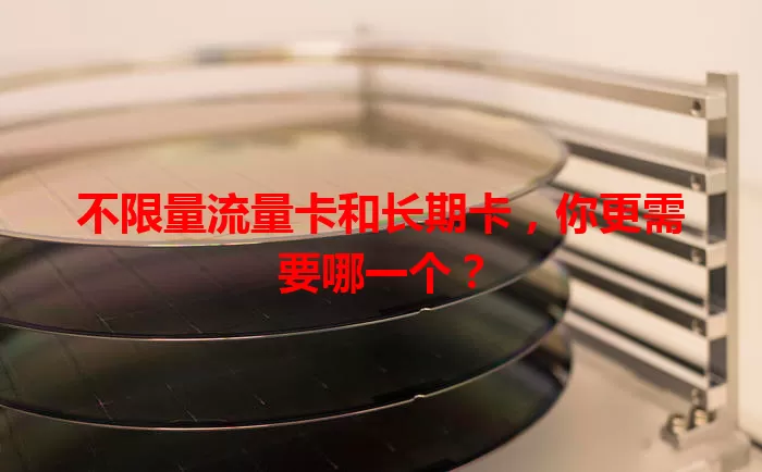 不限量流量卡和长期卡，你更需要哪一个？