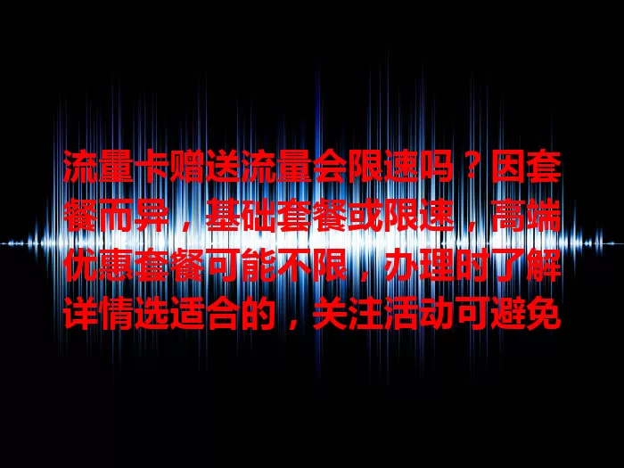 流量卡赠送流量会限速吗？因套餐而异，基础套餐或限速，高端优惠套餐可能不限，办理时了解详情选适合的，关注活动可避免限速影响体验
