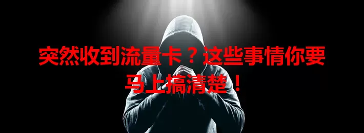 突然收到流量卡？这些事情你要马上搞清楚！