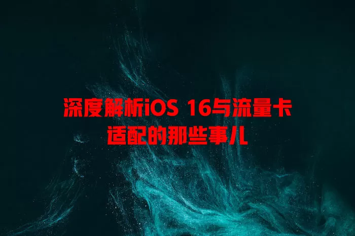 深度解析iOS 16与流量卡适配的那些事儿