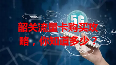 韶关流量卡购买攻略，你知道多少？