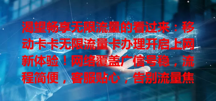 渴望畅享无限流量的看过来：移动卡卡无限流量卡办理开启上网新体验！网络覆盖广信号稳，流程简便，客服贴心，告别流量焦虑，赶紧办卡尽情享受数字化便利！