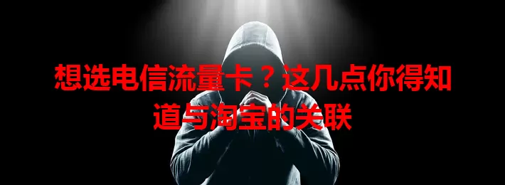 想选电信流量卡？这几点你得知道与淘宝的关联