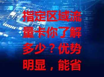 指定区域流量卡你了解多少？优势明显，能省特定区域流量费且信号稳。选卡要注意使用区域、套餐内容及运营商网络质量，综合考量挑适合的，让上网更便捷实惠