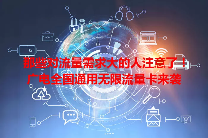 那些对流量需求大的人注意了！广电全国通用无限流量卡来袭