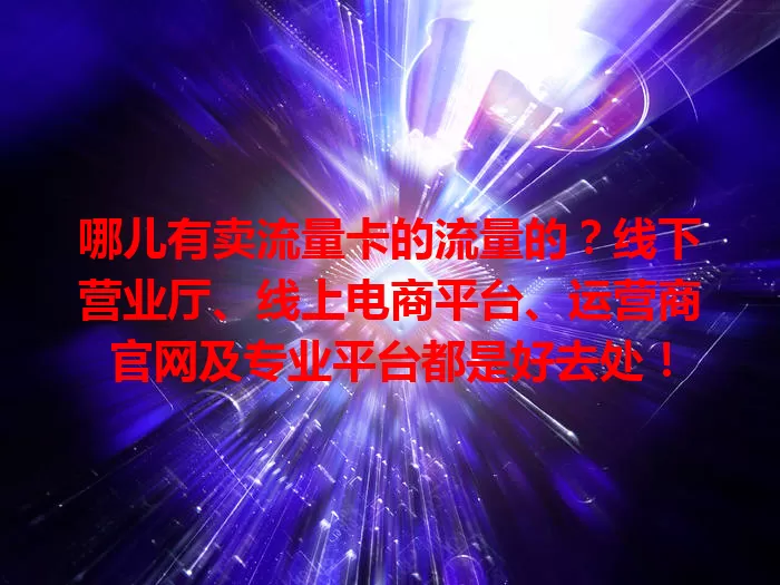 哪儿有卖流量卡的流量的？线下营业厅、线上电商平台、运营商官网及专业平台都是好去处！