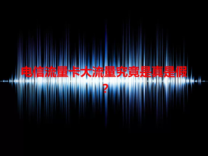 电信流量卡大流量究竟是真是假？