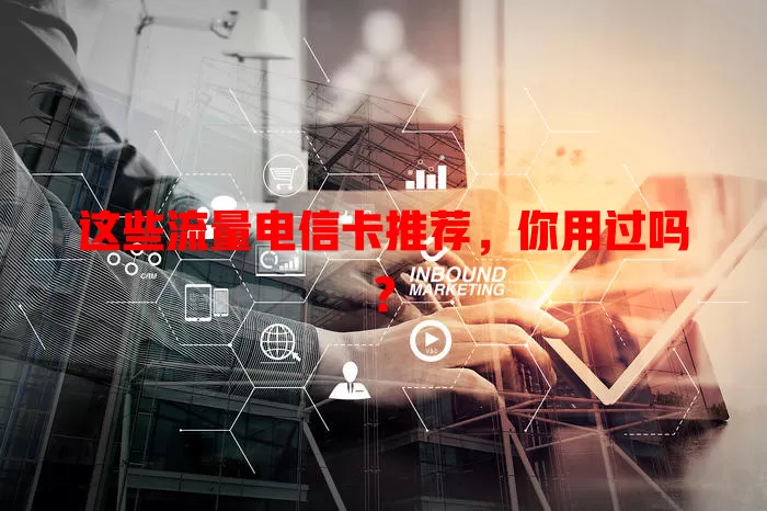 这些流量电信卡推荐，你用过吗？