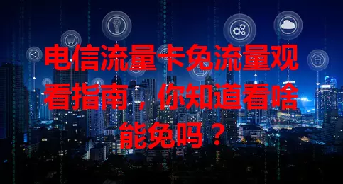 电信流量卡免流量观看指南，你知道看啥能免吗？