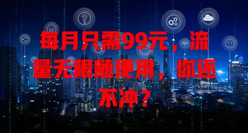 每月只需99元，流量无限随便用，你还不冲？