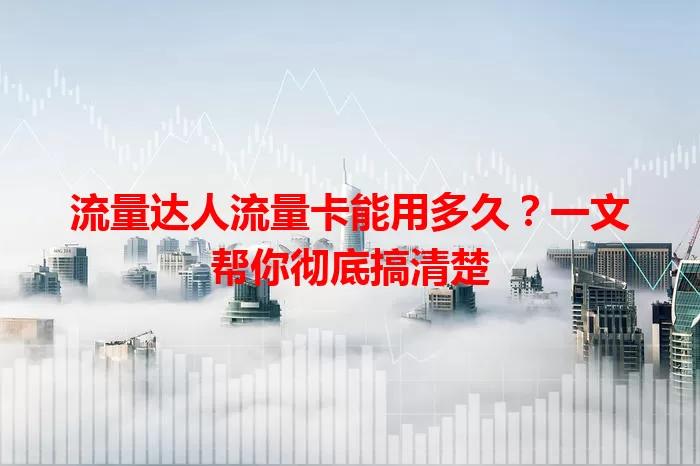 流量达人流量卡能用多久？一文帮你彻底搞清楚