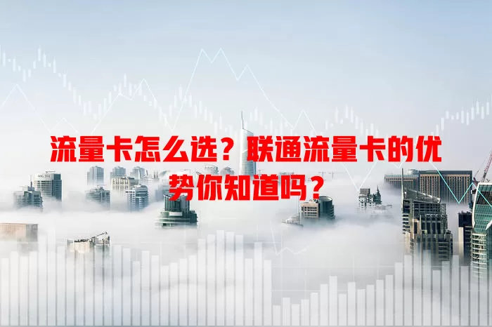 流量卡怎么选？联通流量卡的优势你知道吗？