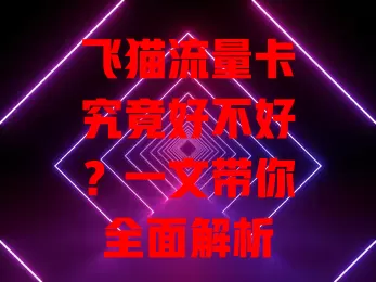 飞猫流量卡究竟好不好？一文带你全面解析